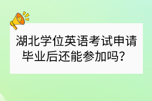 湖北学位英语考试申请毕业后还能参加吗？