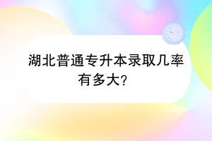 湖北普通专升本录取几率有多大？