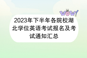 2023年下半年各院校湖北学位英语考试报名及考试通知汇总