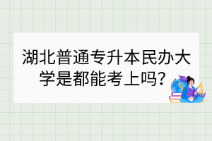 湖北普通专升本民办大学是都能考上吗？