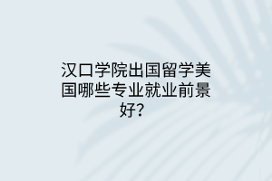 汉口学院出国留学美国哪些专业就业前景好？
