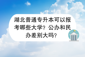 湖北普通专升本可以报考哪些大学？公办和民办差别大吗？