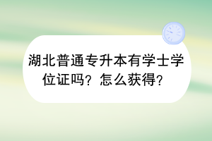 湖北普通专升本有学士学位证吗？怎么获得？