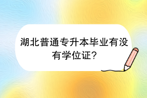 湖北普通专升本毕业有没有学位证_