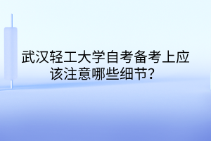 武汉轻工大学自考备考上应该注意哪些细节？