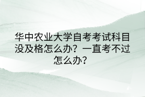 华中农业大学自考考试科目没及格怎么办？一直考不过怎么办？