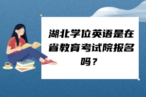 湖北学位英语是在省教育考试院报名吗？