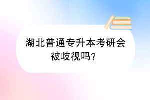 湖北普通专升本考研会被歧视吗？