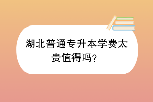 湖北普通专升本学费太贵值得吗？