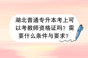 湖北普通专升本考上可以考教师资格证吗？需要什么条件与要求？