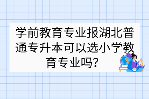 学前教育专业报湖北普通专升本可以选小学教育专业吗？