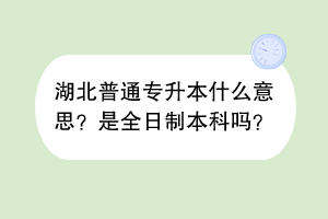 湖北普通专升本什么意思？是全日制本科吗？