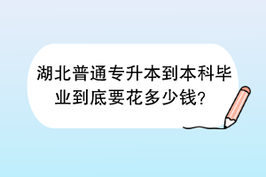 湖北普通专升本到本科毕业到底要花多少钱？