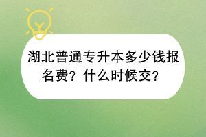 湖北普通专升本多少钱报名费？什么时候交？