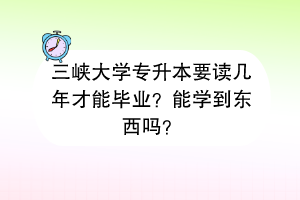 三峡大学专升本要读几年才能毕业？能学到东西吗？