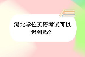 湖北学位英语考试可以迟到吗？