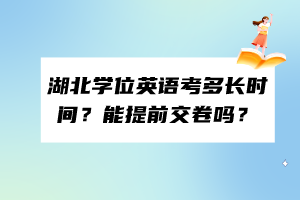 湖北学位英语考多长时间？能提前交卷吗？