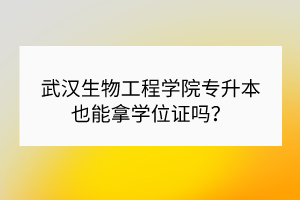 武汉生物工程学院专升本也能拿学位证吗？