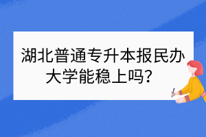 湖北普通专升本报民办大学能稳上吗？