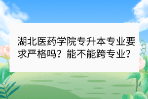 湖北医药学院专升本专业要求严格吗？能不能跨专业？