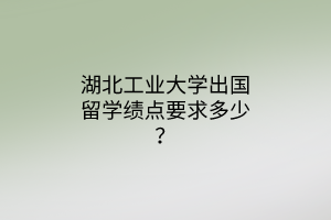 湖北工业大学出国留学绩点要求多少？