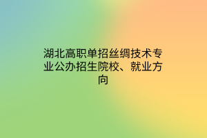 湖北高职单招丝绸技术专业公办招生院校、就业方向