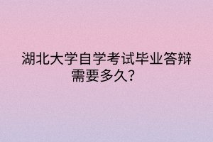 湖北大学自学考试毕业答辩需要多久？