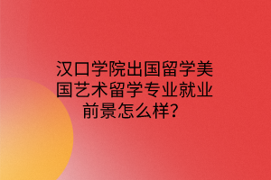汉口学院出国留学美国艺术留学专业就业前景怎么样？