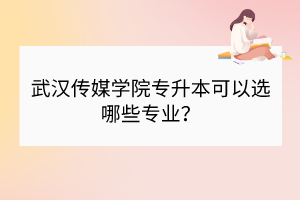 武汉传媒学院专升本可以选哪些专业？