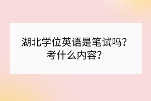 湖北学位英语是笔试吗？考什么内容？