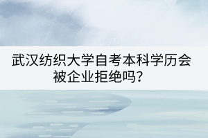 武汉纺织大学自考本科学历会被企业拒绝吗？