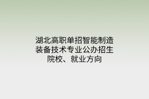 湖北高职单招智能制造装备技术专业公办招生院校、就业方向