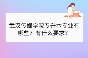 武汉传媒学院专升本专业有哪些？有什么要求？