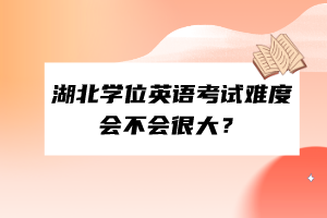 湖北学位英语考试难度会不会很大？