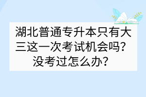 湖北普通专升本只有大三这一次考试机会吗？没考过怎么办？