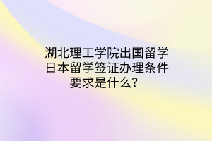 湖北理工学院出国留学日本留学签证办理条件要求是什么? 湖北理工学院出国留学日本留学签证办理条件要求是什么?