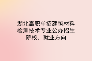 湖北高职单招建筑材料检测技术专业公办招生院校、就业方向