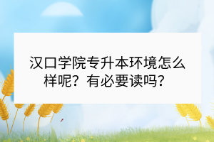 汉口学院专升本环境怎么样呢？有必要读吗？