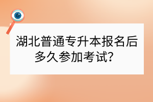 湖北普通专升本报名后多久参加考试？