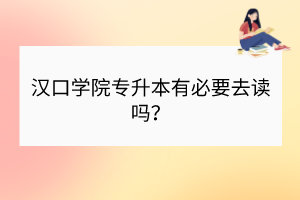 汉口学院专升本有必要去读吗？