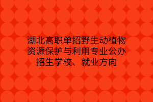 湖北高职单招野生动植物资源保护与利用专业公办招生学校、就业方向