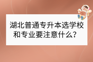 湖北普通专升本选学校和专业要注意什么？