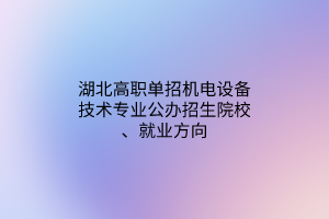 湖北高职单招机电设备技术专业公办招生院校、就业方向