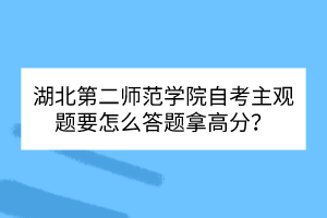 湖北第二师范学院自考主观题要怎么答题拿高分？