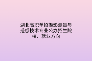 湖北高职单招摄影测量与遥感技术专业公办招生院校、就业方向