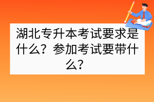 湖北专升本考试要求是什么？参加考试要带什么？