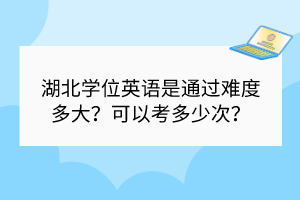 湖北学位英语是通过难度多大？可以考多少次？