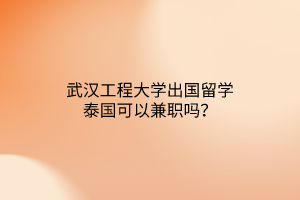 武汉工程大学出国留学泰国可以兼职吗？