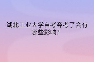 湖北工业大学自考弃考了会有哪些影响？