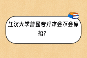 江汉大学普通专升本会不会停招？